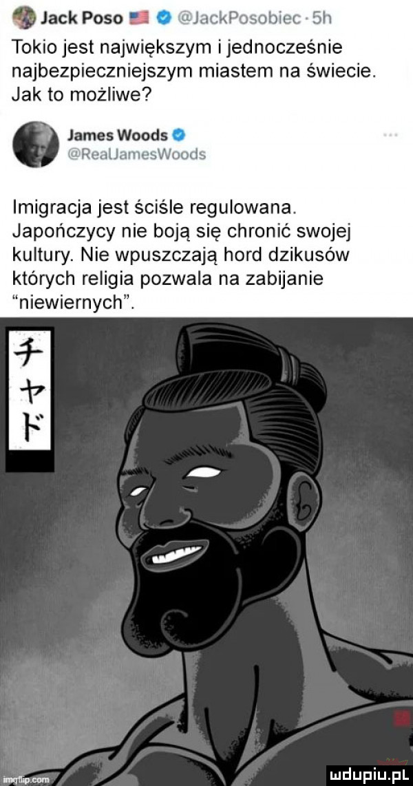 jack paso. ujackposobiec  h tokio jest największym i jednocześnie najbezpieczniejszym miastem na świecie. jak to możliwe james woods. wl reauameswoods imigracja jest ściśle regulowana japończycy nie boją się chronić swojej kultury. nie wpuszczają hord dzikusów których religia pozwala na zabijanie niewiernych. m