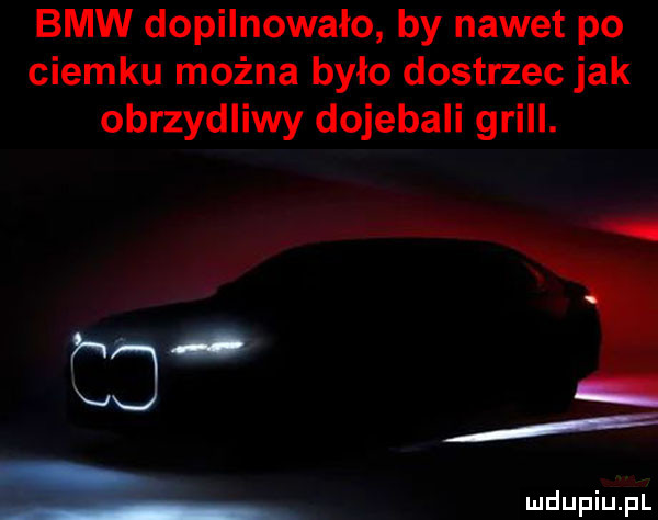 bmw dopilnowało by nawet po ciemku można było dostrzec jak obrzydliwy dojebali grill. w c  l wdupiu pl