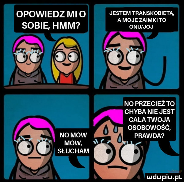 opowiedz mi o jestemtranskobietą a moje zaimkiyo sobie hmm obu jod no przecież to chyba nie jest a cała twoja osobowość no mów prawda o mów. słucham