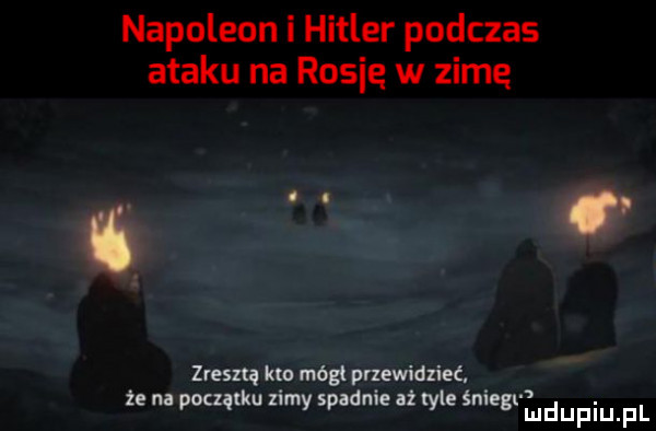 napoleon i hitler podczas ataku na rosie w zimę s zresztą klo mógł przewidzieć k. ń. że na pauzą u ney sab m i ile smegl mduflu fl