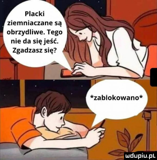 ziemniaczane są obrzydliwe. tego nie da się jeść. zgadzasz się za blokowano