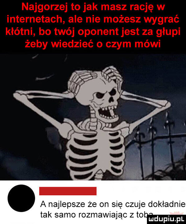 a najlepsze że on się czuje dokładnie tak samo rozmawiając z to