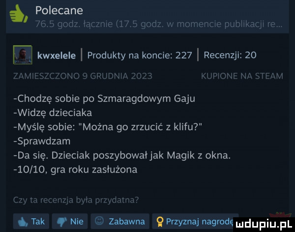 a polecane      godz łaczme      godz w momencie pubhkacﬂ rc. abakankami kwxelele produkty na koncie     recenzji    mam mini u i han r zm mwmw m er chodzę sobie po szmaragdowym gaju widzę dzieciaka myślę sobie mocna go zrzucić z klifu sprawdzam da się. dzieciak poszybowałjak magik z okna. f    o gra roku zasłużona m mw r xw r   tak nie zabawna qprzyznajnagrodmdupiupl