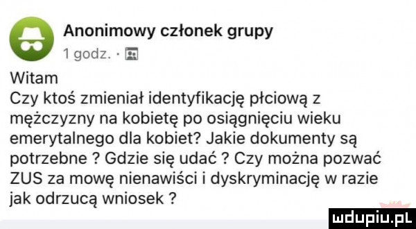 e anonimowy członek grupy   godz. e witam czy ktoś zmieniał identyfikację płciowa z mężczyzny na kobietę po osiągnięciu wieku emerytalnego dla kobiet jakie dokumenty są potrzebne gdzie się udać czy można pozwać zus za mowę nienawiści i dyskryminację w razie jak odrzucą wniosek