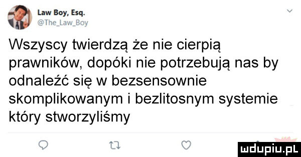 law boy esq. wszyscy twierdzą że nie cierpią prawników dopóki nie potrzebują nas by odnaleźć się w bezsensownie skomplikowanym i bezlitosnym systemie który stworzylismy