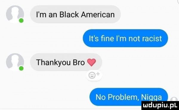 i m an black american it s ﬁne i m not racust thankyou bio. no problem quga