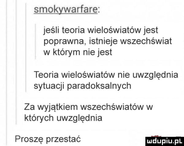 smokywarfare jeśli teoria wieloświatów jest poprawna istnieje wszechświat w którym nie jest teoria wieloświatów nie uwzględnia sytuacji paradoksalnych za wyjątkiem wszechświatów w których uwzględnia proszę przestać