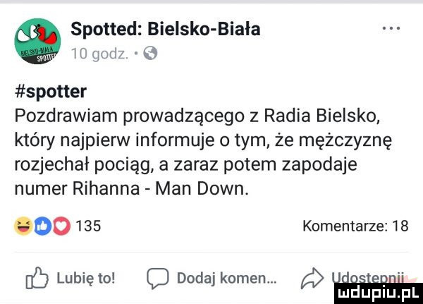 spotted bielsko biała m gum o spotter pozdrawiam prowadzącego z radia bielsko który najpierw informuje o tym że mężczyznę rozjechał pociąg a zaraz potem zapodaje numer rihanna man down. oo     komentarze    if lunięto dodaj kamen. u