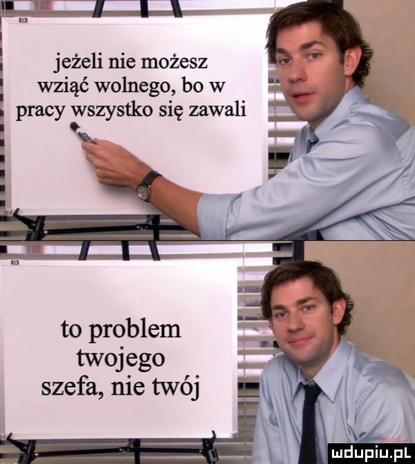 i i jeżeli nie możesz i wziąć wolnego bo w pracy wszystko się zawali to problem twojego szefa nie twój