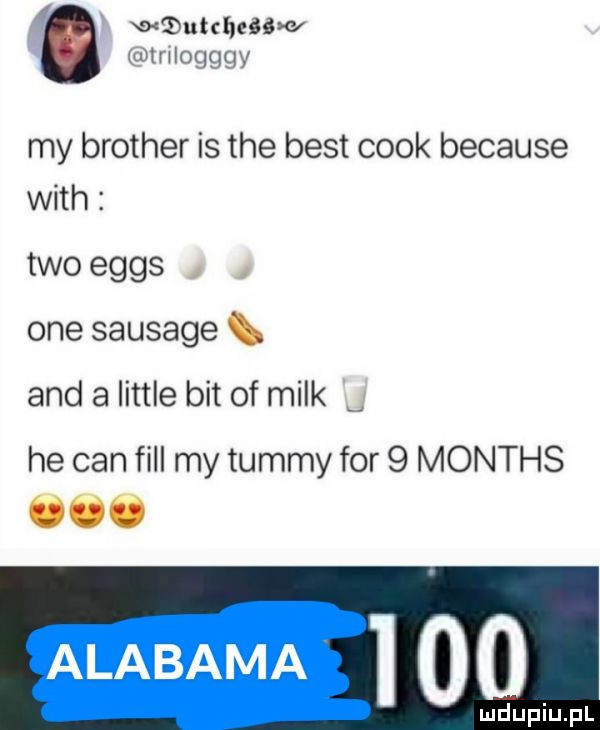 w utcbe  xy trilogggy my brother is tee best cook because with tao eggs i one sausage and a littré bit of melk he cen fell my tommy for   months óóó alabama i o o