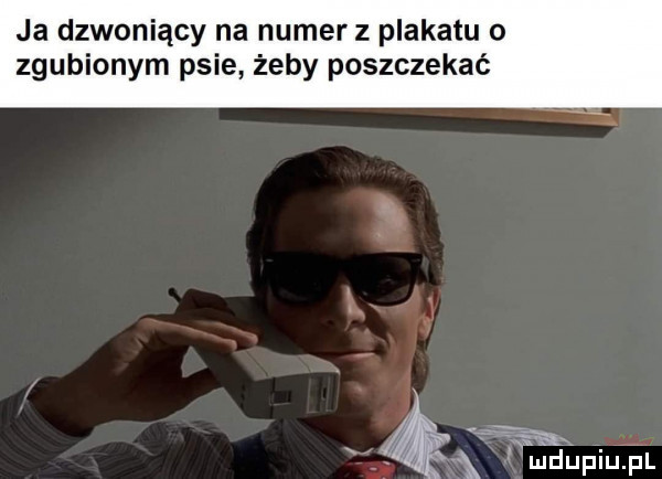 ja dzwoniący na numer z plakatu o zgubionym psie żeby poszczekać
