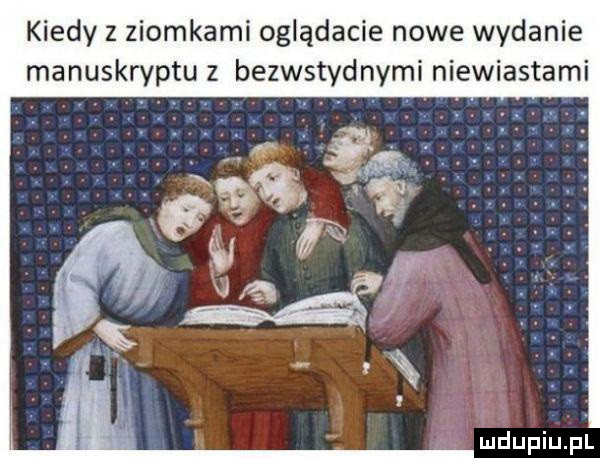 kiedy z ziomkami oglądacie nowe wydanie manuskryptu z bezwstydnymi niewiastami