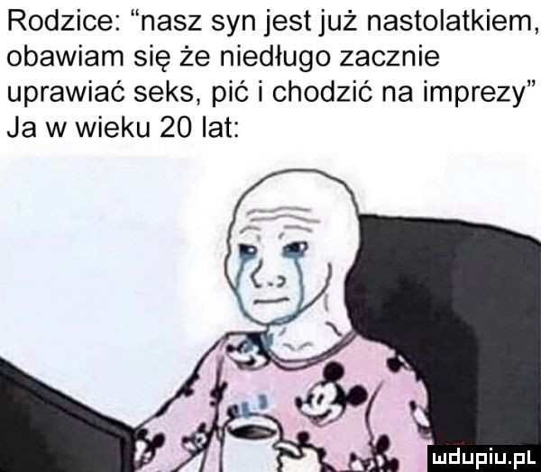 rodzice nasz syn jestjuż nastolatkiem obawiam się że niedługo zacznie uprawiać seks pić i chodzić na imprezy ja w wieku    lat