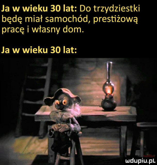 la w wieku  o lat do trzydziestki będę miał samochód prestiżową pracę i własny dom. ja w wieku    lat