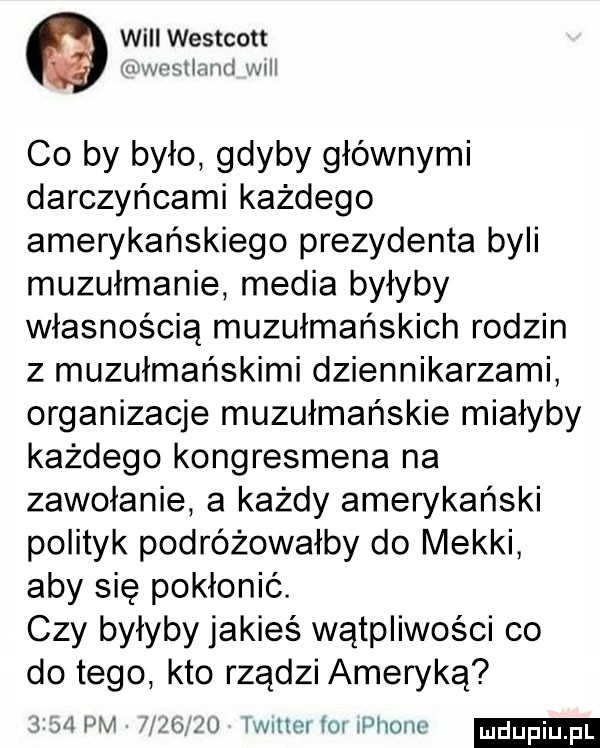 will westcott wmlinnd mii co by było gdyby głównymi darczyńcami każdego amerykańskiego prezydenta byli muzułmanie media byłyby własnością muzułmańskich rodzin z muzułmańskimi dziennikarzami organizacje muzułmańskie miałyby każdego kongresmena na zawołanie a każdy amerykański polityk podróżowałby do mekki aby się pokłonić. czy byłyby jakieś wątpliwości co do tego kto rządzi ameryką nfl pm jwuw u millet i  iphone