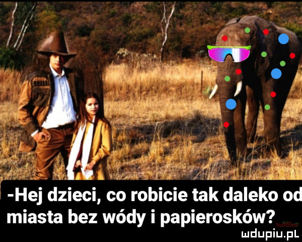o   m. abakankami i i. hej dzieci co robicie tak daleko od miasta bez wódy papierosków