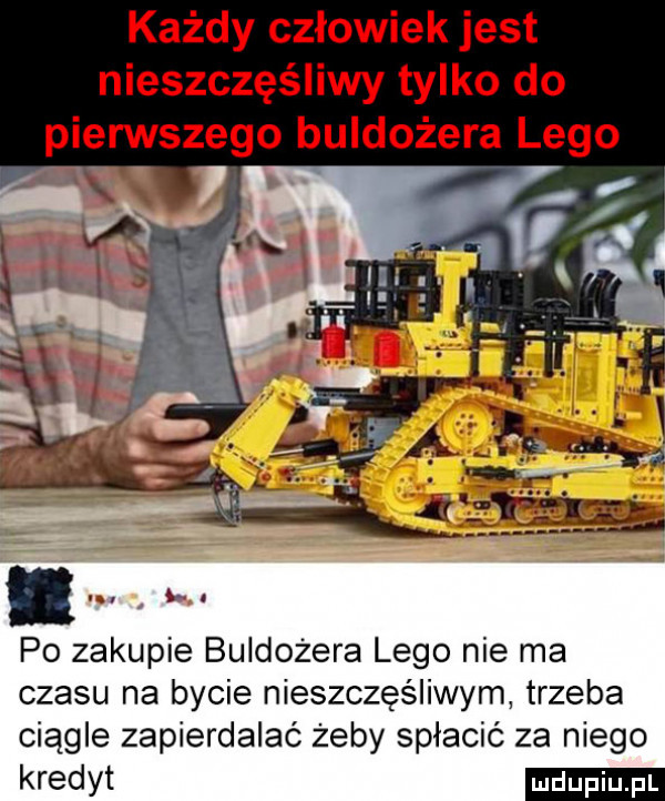 abakankami po zakupie buldożera lego nie ma czasu na bycie nieszczęśliwym trzeba ciągle zapierdalać żeby spłacić za niego kredyt