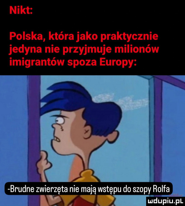 nikt polska która jako praktycznie jedyna nie przyjmuje milionów imigrantów spoza europy brudne zwierzęta nie mają wstępu do szopy rolfa a