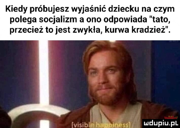 kiedy próbujesz wyjaśnić dziecku na czym polega socjalizm a ono odpowiada tato przecież to jest zwykła kurwa kradzież. abakankami