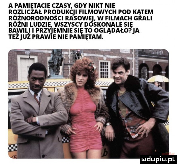 a pamietacie czasy gdy nikt nie rozliczal produkcji filmowych pod tam różnorodności rasowe w filmach g li różni ludzie wszyscy doskonale się bawili i przyjemnie sie to oglądało a teżjuż prawie nie pamiętam
