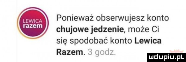 ponieważ obserwujesz konto chujowe jedzenie może ci się spodobać konto lewica razem.   q oaz