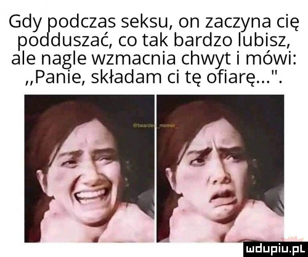 gdyjaodczas seksu on zaczyna cię duszać co tak bardzo lubisz ale nagle wzmacnia chwyt mówi panie składam ci tę ofiarę