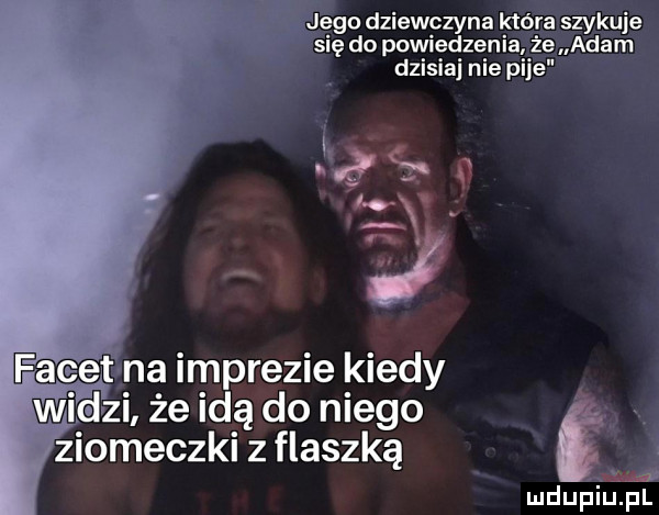 jego dziewczyna która szykuje się do powiedzenia że adam dzisiaj nie pije     m n facet na imprezie kiedy widzi że idą do niego ziomeczki z flaszką