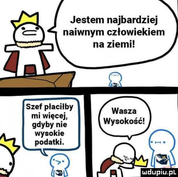 jestem najbardziej naiwnym człowiekiem na ziemi szef płaciłby mi więcej gdyby nie wysokie podatki. wysokość