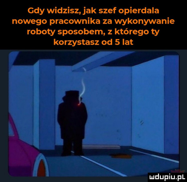 gdy widzisz jak szef opierdala nowego pracownika za wykonywanie roboty sposobem z którego ty korzystasz od   lat