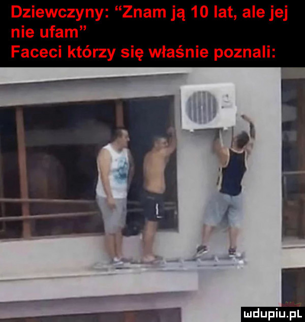 dziewczyny znam ją    lat ale jej nie ufam faceci którzy się właśnie poznali