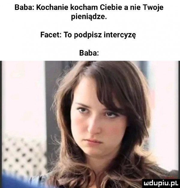 baba kochanie kocham ciebie a nie twoje pieniądze. facet to podpisz intercyzę baba