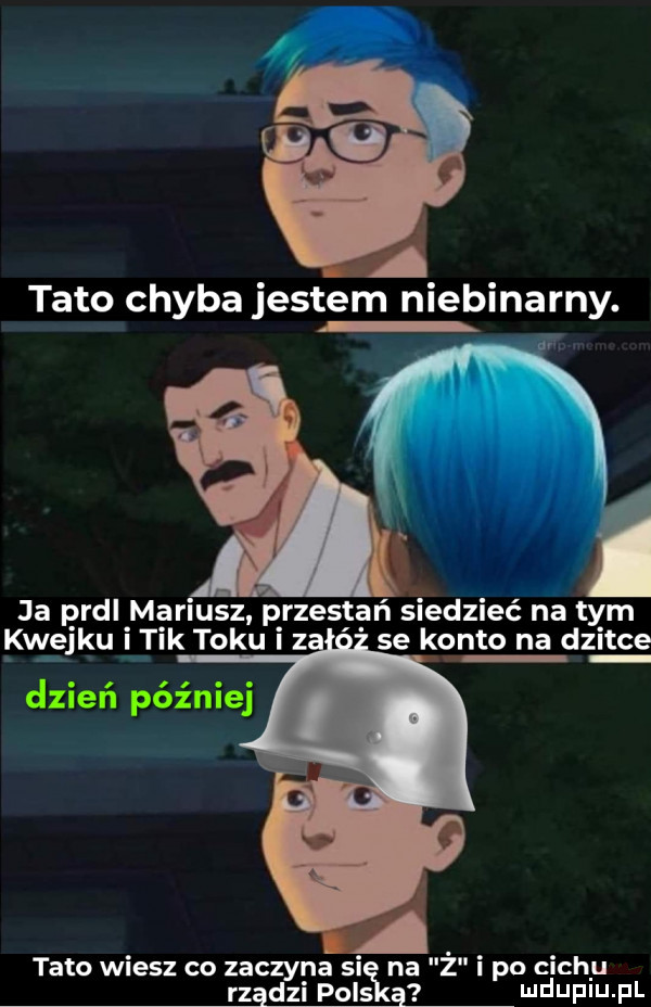 tato chyba jestem niebinarny. ja prdl mariusz p rzestęń siedzieć na tym kwejku tik toku   se konto na dziwce dzień później tato wiesz co zaczyna si na ż po cechu naw wdaniu f