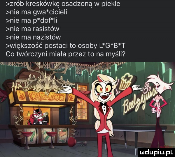 zrób kreskówkę osadzoną w piekle nie ma gna chcieli nie ma p daf i nie ma rasistów nie ma nazistów większość postaci to osoby l g b t co twórczyni miała przez to na myśli