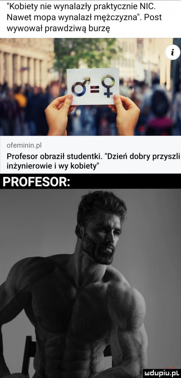 kobiety nie wynalazły praktycznie nic. nawet mopa wynalazł mężczyzna. post wywołał prawdziwą burzę ofeminm pi profesor obraził studentki. dzień dobry przyszli inżynierowie i wy kobiety profesor