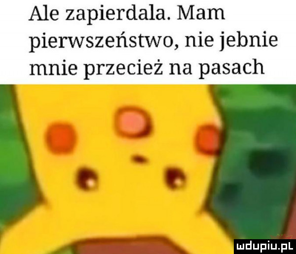 ale zapierdala. mam pierwszeństwo nie jebnie mnie przecież na pasach