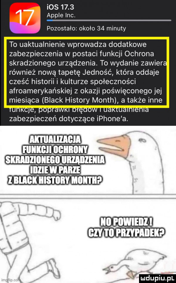 ios      ample inc. pozostało około    minuty to uaktualnienie wprowadza dodatkowe zabezpieczenia w postaci funkcji ochrona skradzionego urządzenia. to wydanie zacier. również nową tapetę jedność która oddaje cześć historii i kulturze społeczności afroamerykańskiej z okazji poświęconego jej miesiąca black histony month a także inne i no rom cm o ilz fﬁnm l