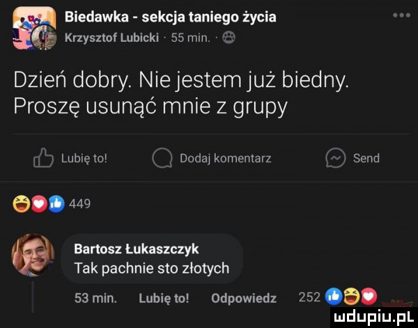 biedacka sekcja taniego życia a krzysnaf lubicki   mm dzień dobry. niejestem już biedny. proszę usunąć mnie z grupy w lubręww dodaj komentarz sand g.       . bartosz łukaszczyk tak pachnie sto złotych    min lubię to odpowiedz     a