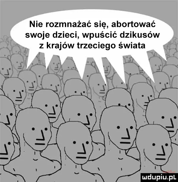 nie rozmnażać się abortować swoje dzieci wpuścić dzikusów z krajów trzeciego świata