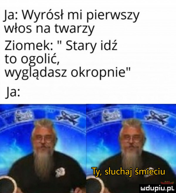 ja wyrósł mi pierwszy włos na twarzy ziomek staryidź to o obić wygą ądasz okropnie