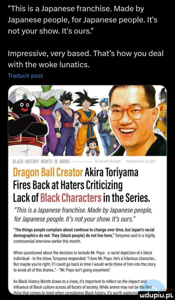 tais is a japanese franchise. made by japanese people for japanese people. it s not your show. it s ours impressive vary based. trat s hiw y-u deal with tee woke lunatics. tmriucrr post dragon bell creator akira toriyam fides beck at haters criticizing lack of black characters in he series. th   is a lapanese franchise made by japanese peep e lor apanese peuple it s not your show it s ours tee mmgs pennie mmplzin mm cnnllnue u chanie ober hme bur japan s racial demagvanhms do nor rm black peanm do nor ilz nele. w w mam panien r u ii i mam guivm w ww uwm mr puymmii qm ii y rm mun w nu ii i mma he