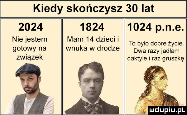 kiedy skończysz    lat      nie jestem gotowy na związek      mam    dzieci i wnuka w drodze      p n e. to było dobre życie dwa razy jadłam daktyle raz gruszkę. uf mduhiupl