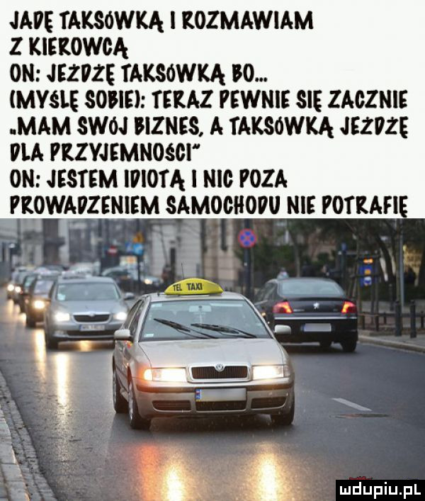 jade taksówką i kozmawiam z kierowcą on jezpzę taksówką w. myślę sobie teraz pewnie się zacznie mam swoj biznes a taksówką jezvze pla pkzyjemnośgi  n jestem idiotą mc poza