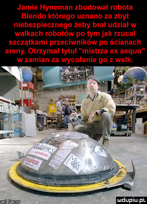 jamie hypeman zbudował robota blendo którego uznano za zbyt niebezpiecznego żeby brał udział w walkach robotów po tym jak rzucał szczątkami przeciwników po ścianach areny. otrzymał tytuł mistrza ex aequo w zamian za wycofanie go   walk. abakankami  mm