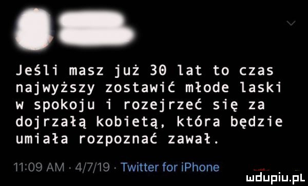 jeśli masz już    lat to czas najwyższy zostawić młode laski w spokoju i rozejrzeć się za dojrzałą kobietą. która będzie umiała rozpoznać zawał. h   am mh  w twitter for iphone mduplu pl