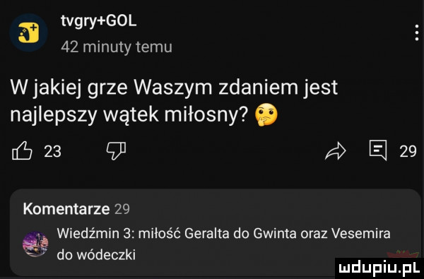 a tigry gol    minuty temu w jakiej grze waszym zdaniem jest najlepszy wątek miłosny o        alan komentarze   . abakankami wiedźmin   miłość geralda do gwinta oraz vesemira do wódeczki mduplu pl