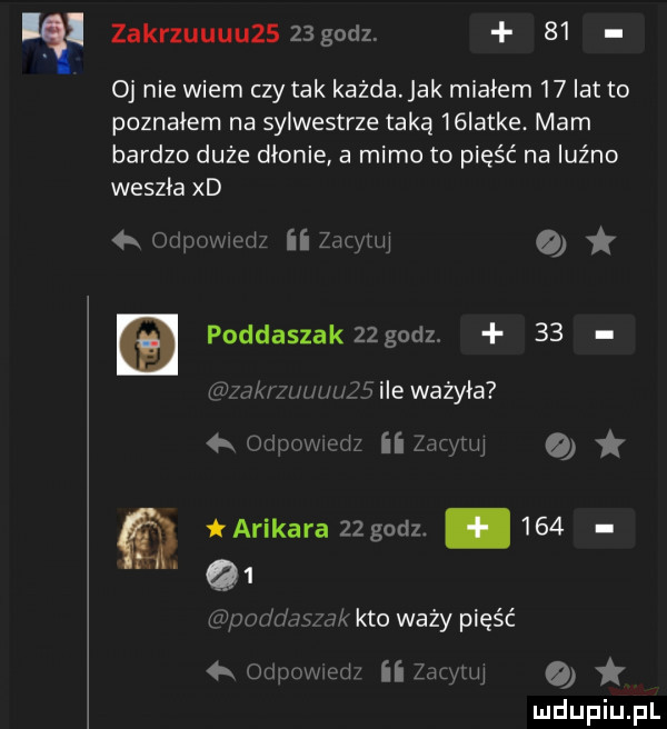 zakrzuuuuzs   godz    oj nie wiem czy tak kaidajak miałem    lat to poznalem na sylwestrze taką   latke. mam bardzo duże dłonie a mimo to pięść na luźno weszła xd   otipowmdz ii qutuj a a poddaszak  godz.    d r ki     l li ile ważyła  k odmwmdz ii zacytuj q arikarazzgodz.    . q  spor daga kto waży pięść oupuwwed ii zacyuq