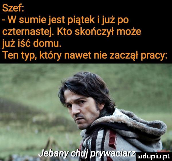 szef w sumiejest piątek iluż po czternastej. kto skończył może już iść domu. ten typ który nawet nie zaczął pracy