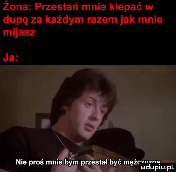 żona przestań mnie klepać w dupę za każdym razem jak mnie mijasz ja nie proś mnie   m ﬁesta b m icvwna y p y ę