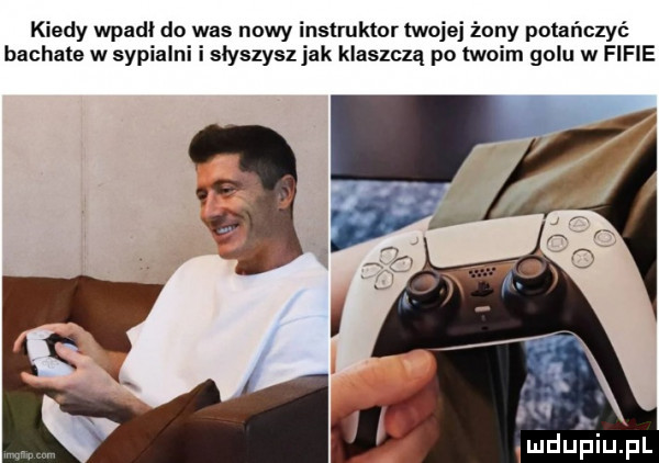 kiedy wpadł do was nowy instruktor twojej żony potańczyć baghale w sypialni i słyszysz jak klaszczą po twoim golu w fifie