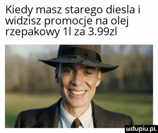 kiedy masz starego diesla widzisz promocje na olej rzepakowy ii za     zl